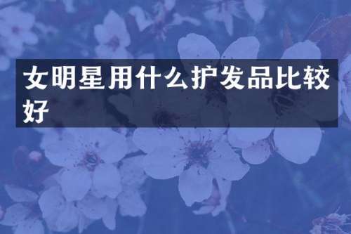 女明星用什么护发品比较好