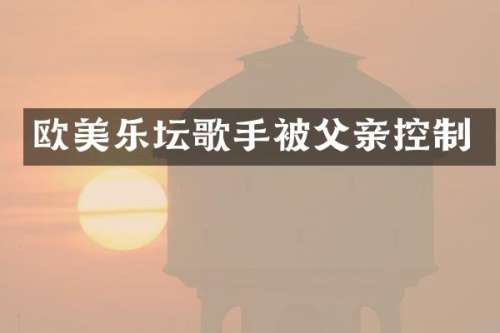 欧美乐坛歌手被父亲控制