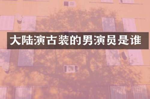 大陆演古装的男演员是谁