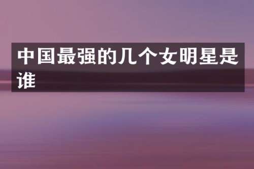 中国最强的几个女明星是谁