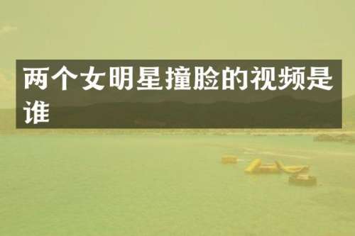 两个女明星撞脸的视频是谁