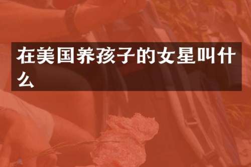 在美国养孩子的女星叫什么