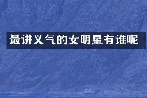 最讲义气的女明星有谁呢