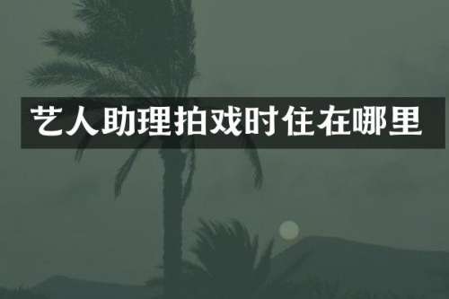 艺人助理拍戏时住在哪里