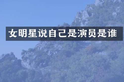 女明星说自己是演员是谁