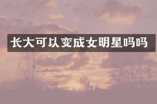 长大可以变成女明星吗吗