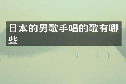 日本的男歌手唱的歌有哪些