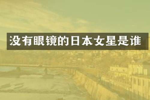 没有眼镜的日本女星是谁