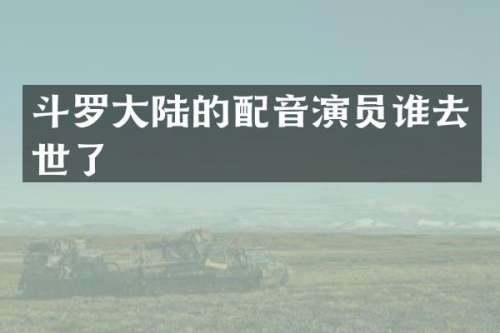 斗罗大陆的配音演员谁去世了