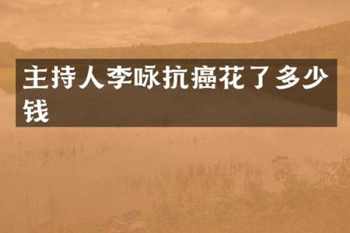 主持人李咏抗癌花了多少钱