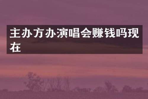 主办方办演唱会赚钱吗现在