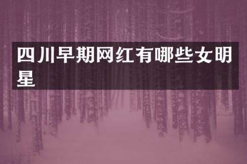 四川早期网红有哪些女明星