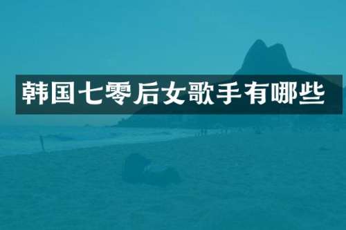 韩国七零后女歌手有哪些