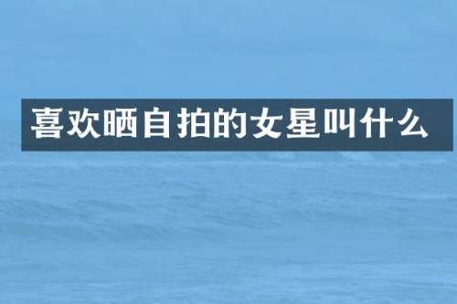 喜欢晒自拍的女星叫什么