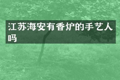 江苏海安有香炉的手艺人吗