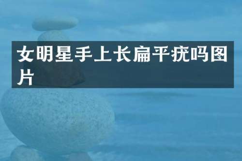女明星手上长扁平疣吗图片