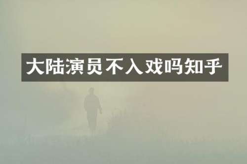 大陆演员不入戏吗知乎