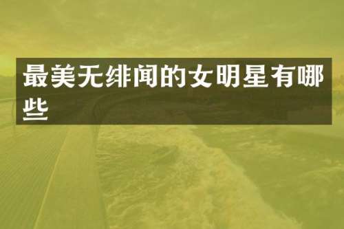 最美无绯闻的女明星有哪些