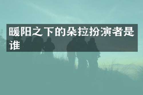 暖阳之下的朵拉扮演者是谁