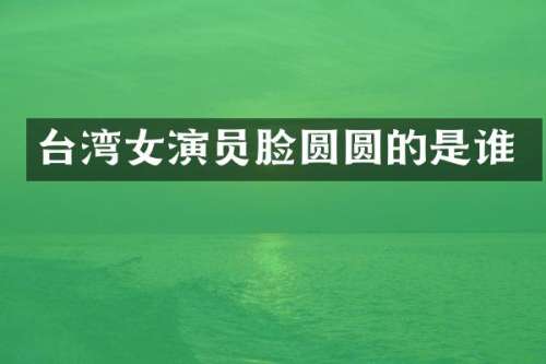 台湾女演员脸圆圆的是谁