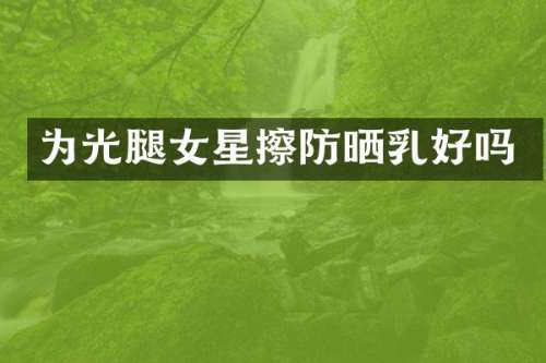 为光腿女星擦防晒好吗