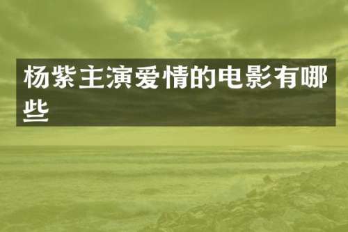 杨紫主演爱情的电影有哪些