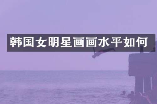 韩国女明星画画水平如何