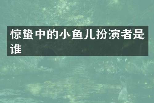 惊蛰中的小鱼儿扮演者是谁