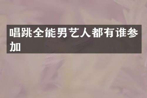 唱跳全能男艺人都有谁参加