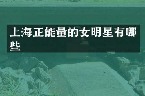 上海正能量的女明星有哪些