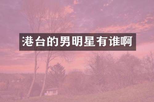港台的男明星有谁啊