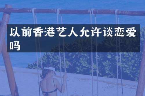 以前香港艺人允许谈恋爱吗
