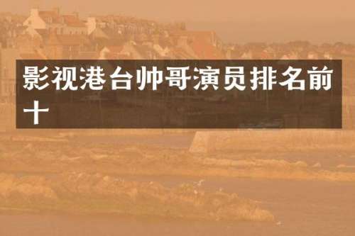 影视港台帅哥演员排名前十