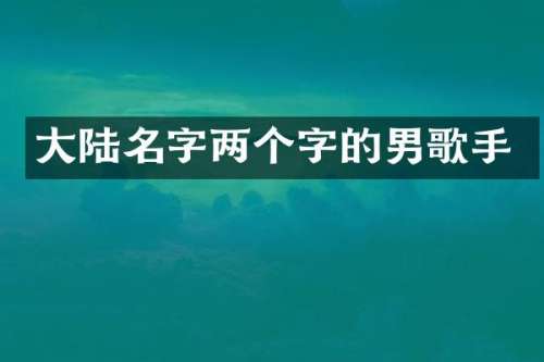 大陆名字两个字的男歌手