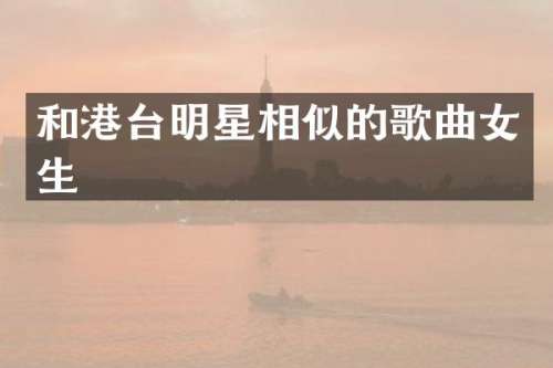 和港台明星相似的歌曲女生