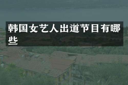 韩国女艺人出道节目有哪些