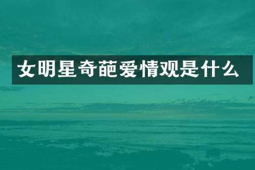 女明星奇葩爱情观是什么