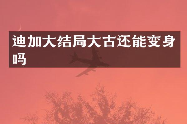 迪加大结局大古还能变身吗
