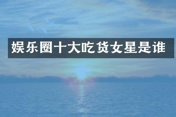 娱乐圈十大吃货女星是谁