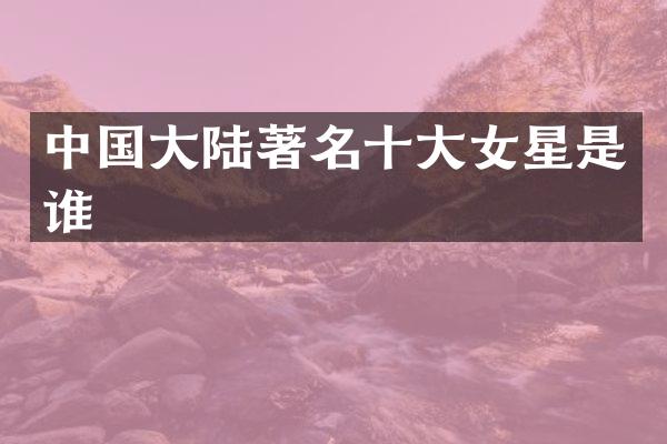 中国大陆著名十大女星是谁