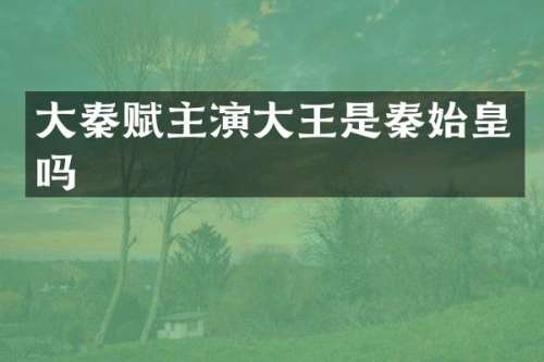 大秦赋主演大王是秦始皇吗