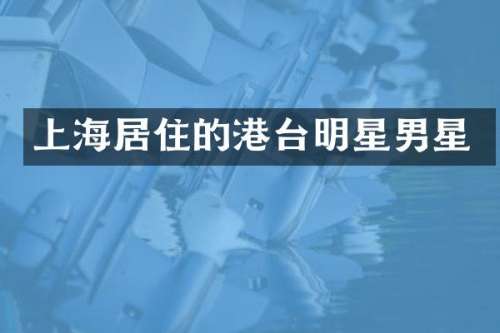 上海居住的港台明星男星