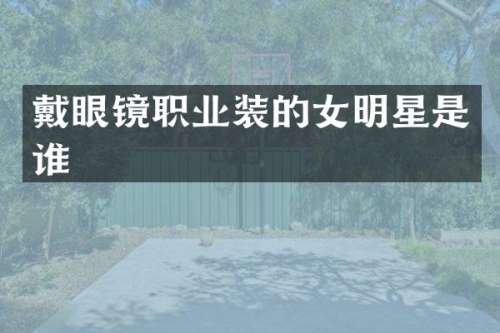 戴眼镜职业装的女明星是谁