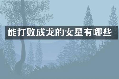 能打败成龙的女星有哪些