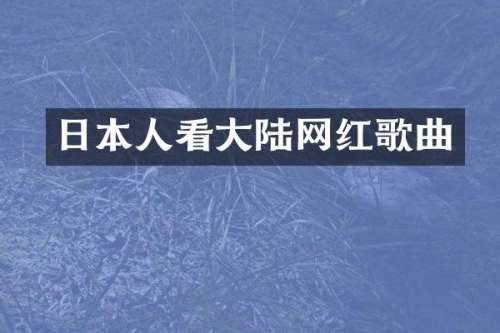 日本人看大陆网红歌曲