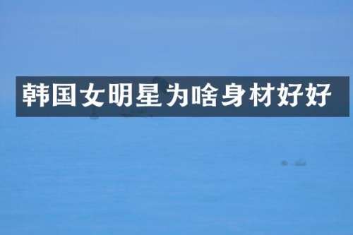 韩国女明星为啥身材好好