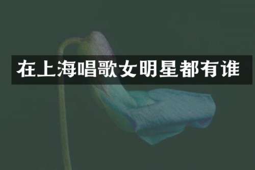 在上海唱歌女明星都有谁