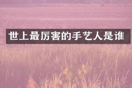 世上最厉害的手艺人是谁
