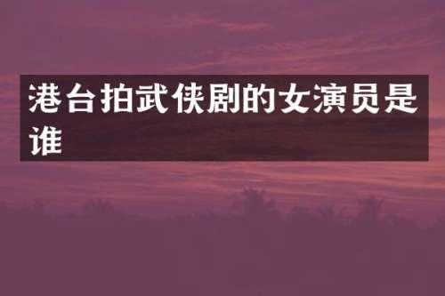 港台拍武侠剧的女演员是谁