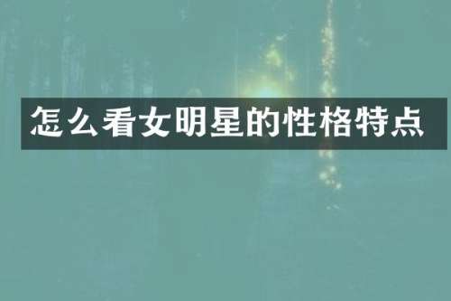 怎么看女明星的性格特点